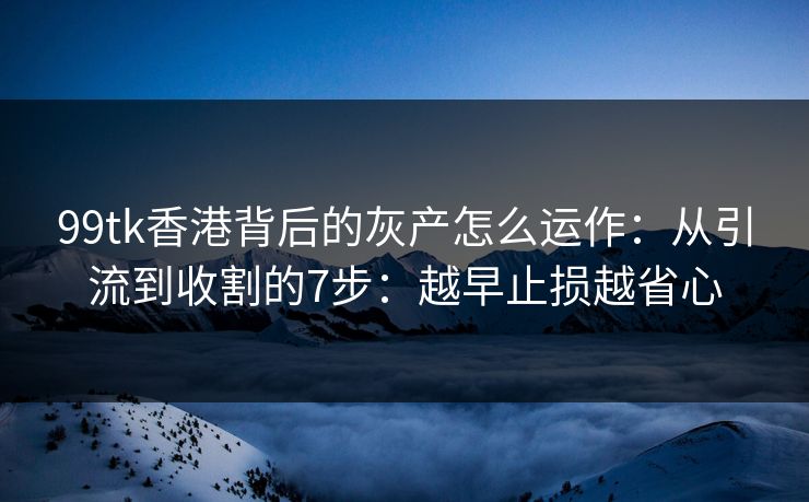 99tk香港背后的灰产怎么运作：从引流到收割的7步：越早止损越省心