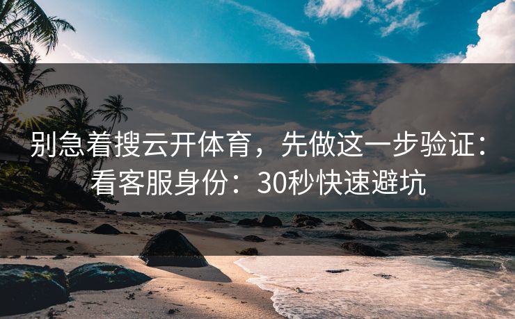 别急着搜云开体育，先做这一步验证：看客服身份：30秒快速避坑