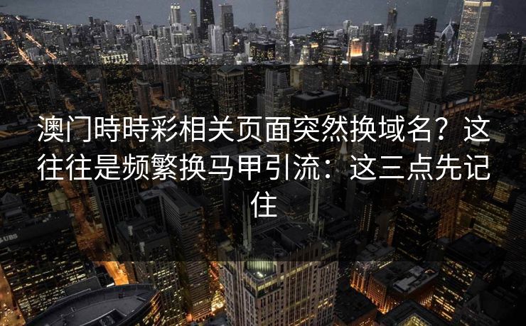 澳门時時彩相关页面突然换域名？这往往是频繁换马甲引流：这三点先记住