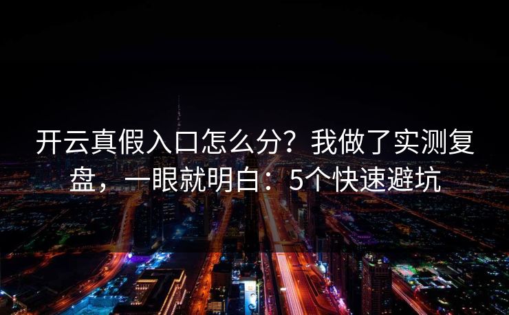 开云真假入口怎么分？我做了实测复盘，一眼就明白：5个快速避坑