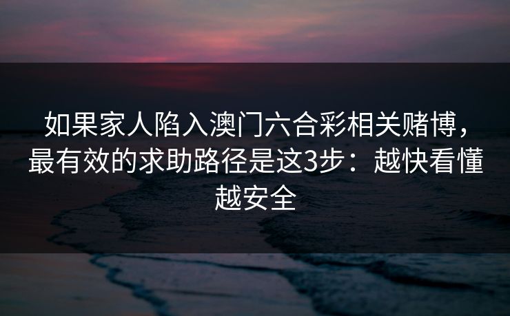 如果家人陷入澳门六合彩相关赌博，最有效的求助路径是这3步：越快看懂越安全