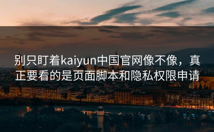 别只盯着kaiyun中国官网像不像，真正要看的是页面脚本和隐私权限申请