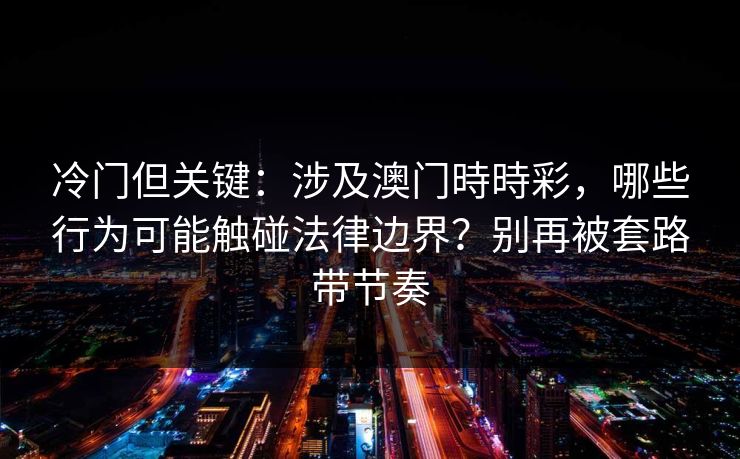 冷门但关键：涉及澳门時時彩，哪些行为可能触碰法律边界？别再被套路带节奏