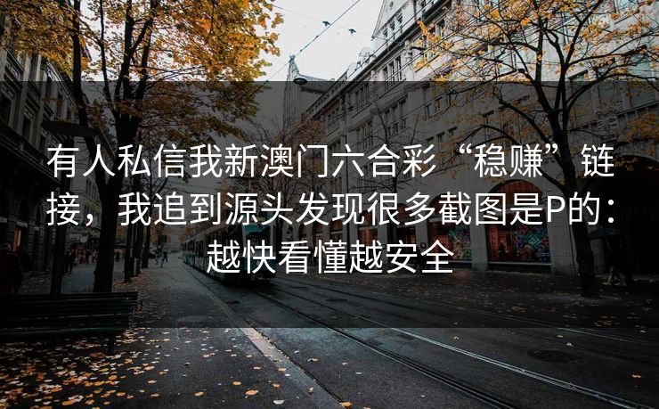 有人私信我新澳门六合彩“稳赚”链接，我追到源头发现很多截图是P的：越快看懂越安全