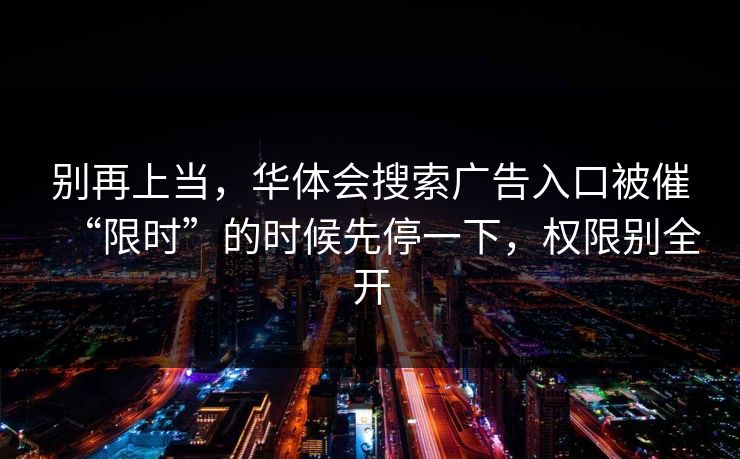 别再上当，华体会搜索广告入口被催“限时”的时候先停一下，权限别全开