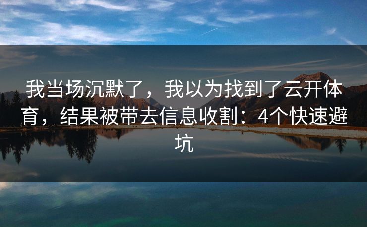 我当场沉默了，我以为找到了云开体育，结果被带去信息收割：4个快速避坑