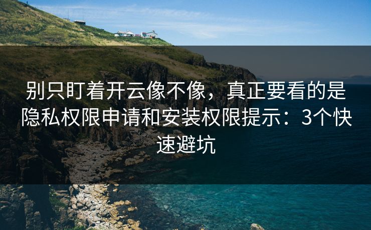 别只盯着开云像不像，真正要看的是隐私权限申请和安装权限提示：3个快速避坑
