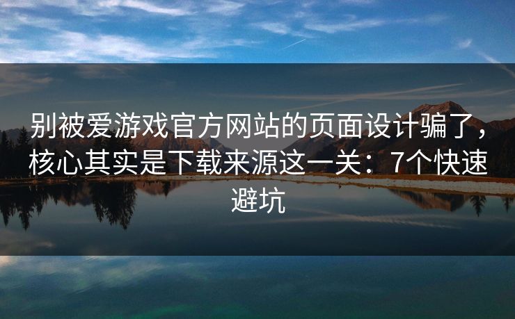 别被爱游戏官方网站的页面设计骗了,核心其实是下载来源这一关:7个快速避坑 别被爱游戏官方网站的页面设计骗了,核心其实是下载来源这一关:7个快速避坑