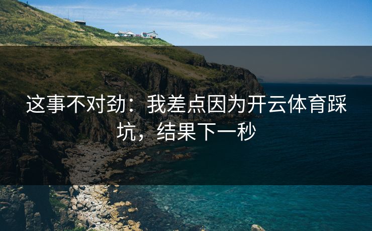 这事不对劲：我差点因为开云体育踩坑，结果下一秒