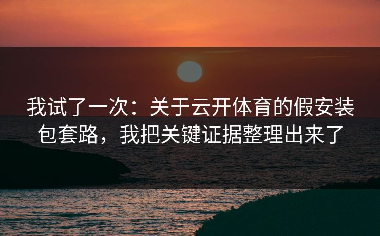 我试了一次：关于云开体育的假安装包套路，我把关键证据整理出来了