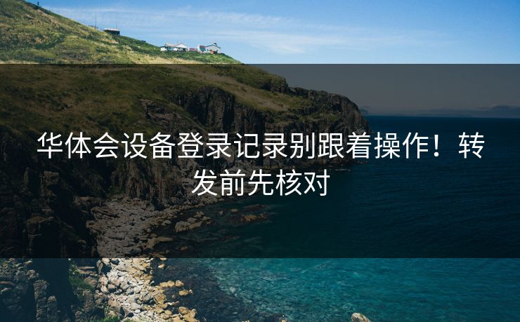 华体会设备登录记录别跟着操作！转发前先核对