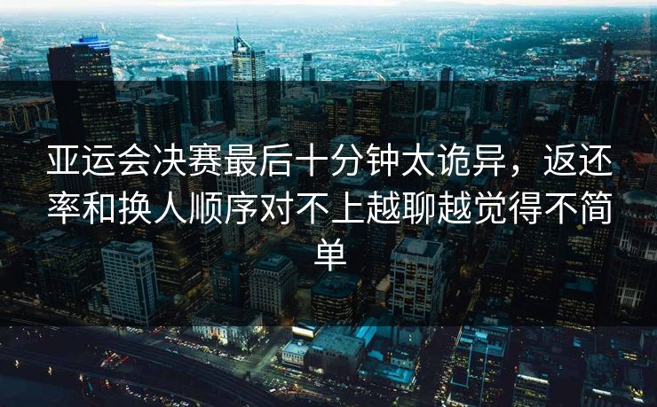 亚运会决赛最后十分钟太诡异，返还率和换人顺序对不上越聊越觉得不简单