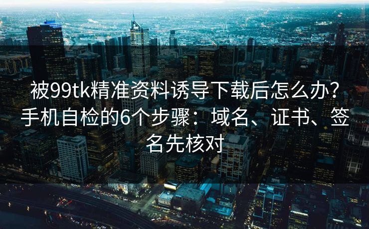 被99tk精准资料诱导下载后怎么办?手机自检的6个步骤:域名、证书、签名先核对 被99tk精准资料诱导下载后怎么办?手机自检的6个步骤:域名、证书、签名先核对