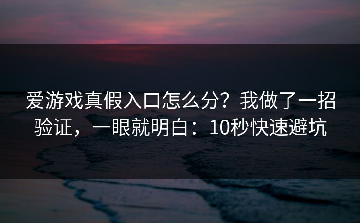 爱游戏真假入口怎么分？我做了一招验证，一眼就明白：10秒快速避坑
