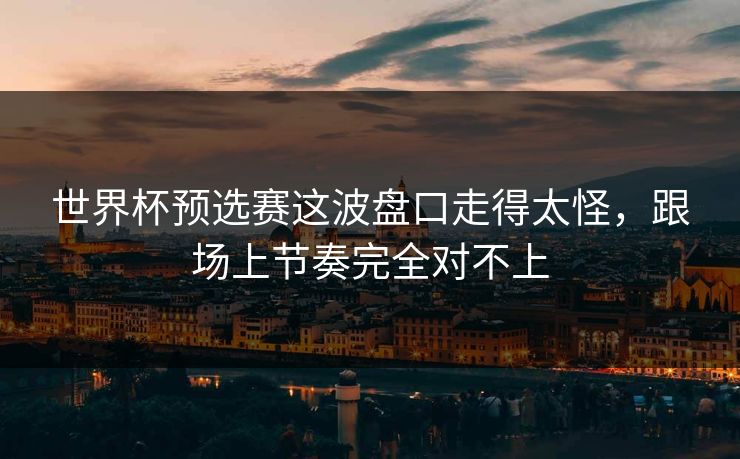 世界杯预选赛这波盘口走得太怪,跟场上节奏完全对不上 世界杯预选赛这波盘口走得太怪,跟场上节奏完全对不上