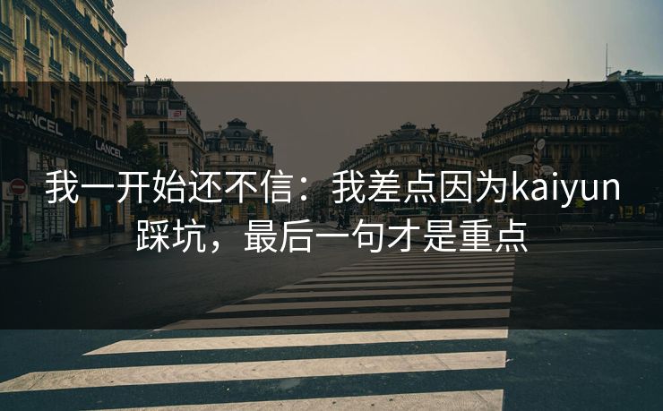 我一开始还不信:我差点因为kaiyun踩坑,最后一句才是重点 我一开始还不信:我差点因为kaiyun踩坑,最后一句才是重点
