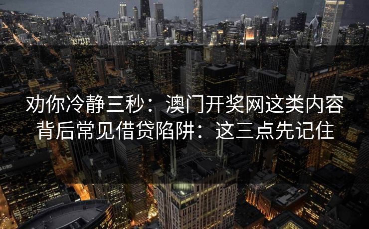 劝你冷静三秒：澳门开奖网这类内容背后常见借贷陷阱：这三点先记住