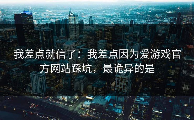 我差点就信了：我差点因为爱游戏官方网站踩坑，最诡异的是