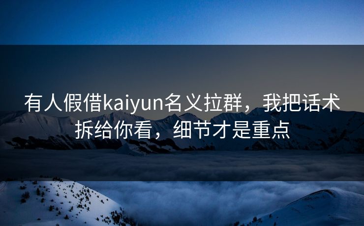 有人假借kaiyun名义拉群，我把话术拆给你看，细节才是重点