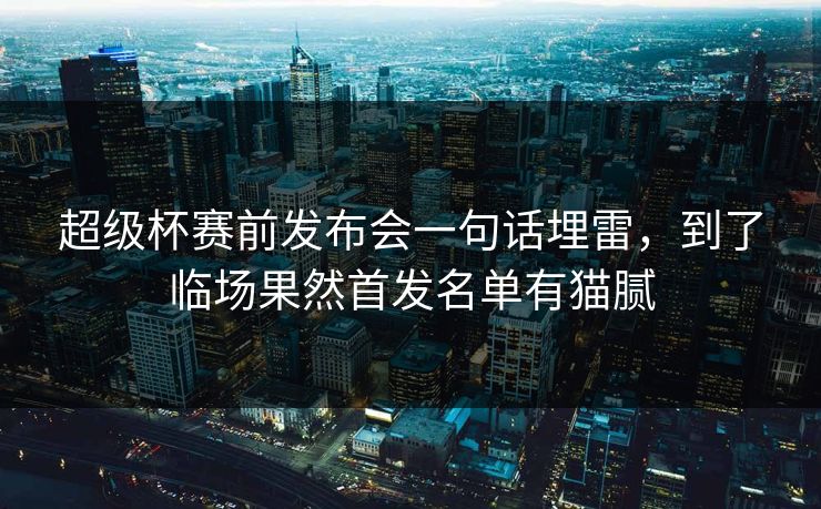 超级杯赛前发布会一句话埋雷,到了临场果然首发名单有猫腻 超级杯赛前发布会一句话埋雷,到了临场果然首发名单有猫腻