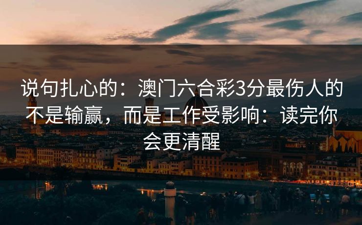说句扎心的:澳门六合彩3分最伤人的不是输赢,而是工作受影响:读完你会更清醒 说句扎心的:澳门六合彩3分最伤人的不是输赢,而是工作受影响:读完你会更清醒
