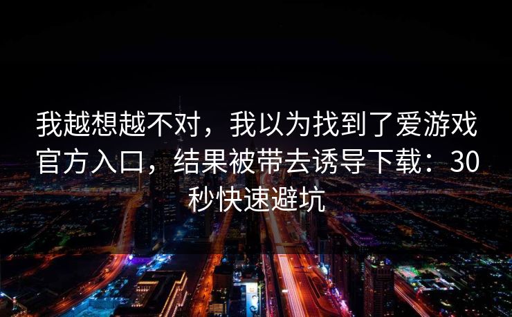 我越想越不对，我以为找到了爱游戏官方入口，结果被带去诱导下载：30秒快速避坑