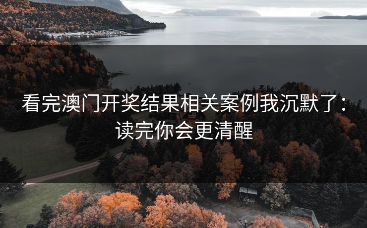 看完澳门开奖结果相关案例我沉默了:读完你会更清醒 看完澳门开奖结果相关案例我沉默了:读完你会更清醒