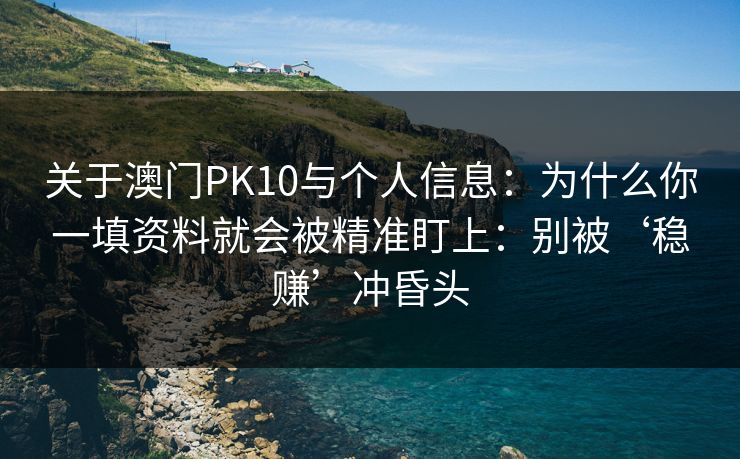 关于澳门PK10与个人信息：为什么你一填资料就会被精准盯上：别被‘稳赚’冲昏头