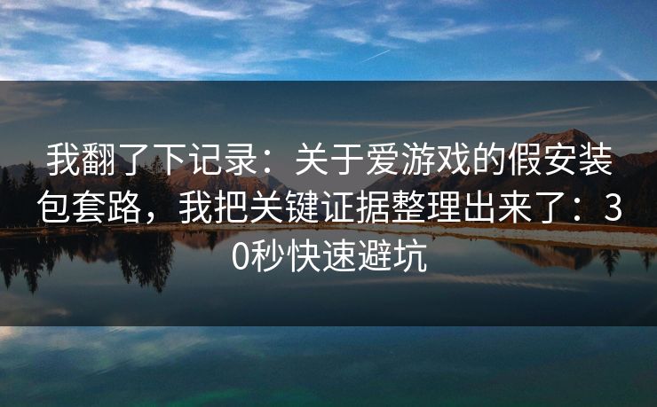 我翻了下记录：关于爱游戏的假安装包套路，我把关键证据整理出来了：30秒快速避坑