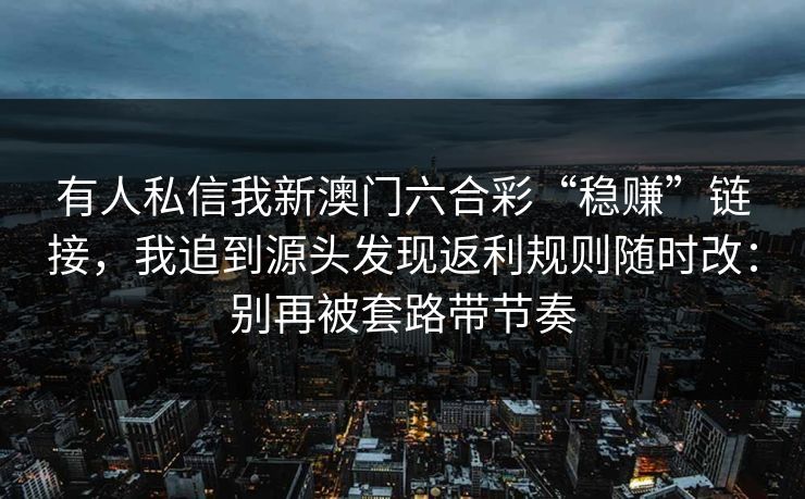 有人私信我新澳门六合彩“稳赚”链接，我追到源头发现返利规则随时改：别再被套路带节奏