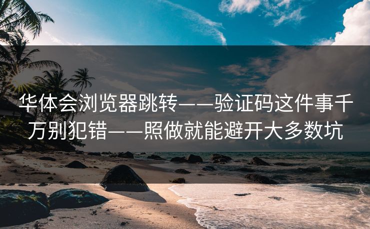 华体会浏览器跳转——验证码这件事千万别犯错——照做就能避开大多数坑