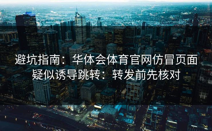 避坑指南：华体会体育官网仿冒页面疑似诱导跳转：转发前先核对
