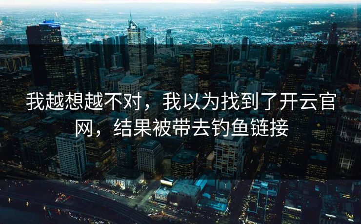 我越想越不对，我以为找到了开云官网，结果被带去钓鱼链接