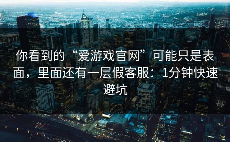 你看到的“爱游戏官网”可能只是表面，里面还有一层假客服：1分钟快速避坑