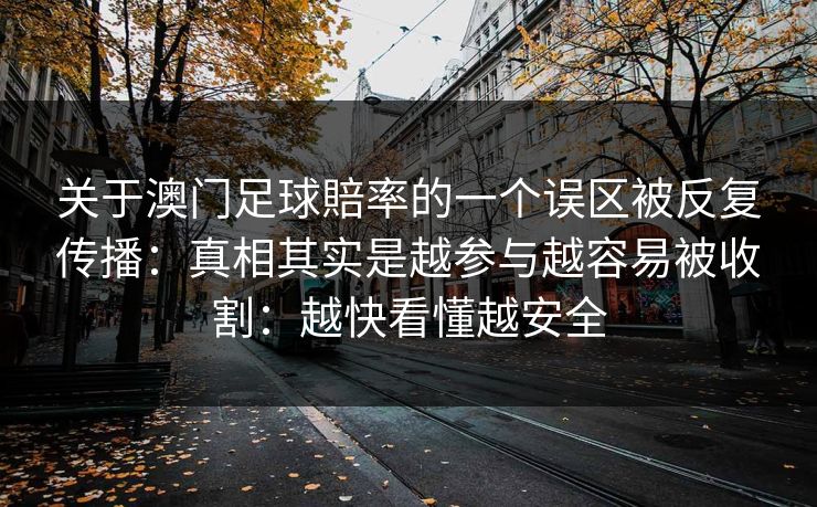 关于澳门足球賠率的一个误区被反复传播:真相其实是越参与越容易被收割:越快看懂越安全 关于澳门足球賠率的一个误区被反复传播:真相其实是越参与越容易被收割:越快看懂越安全