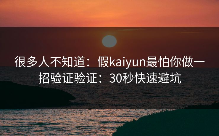 很多人不知道:假kaiyun最怕你做一招验证验证:30秒快速避坑 很多人不知道:假kaiyun最怕你做一招验证验证:30秒快速避坑
