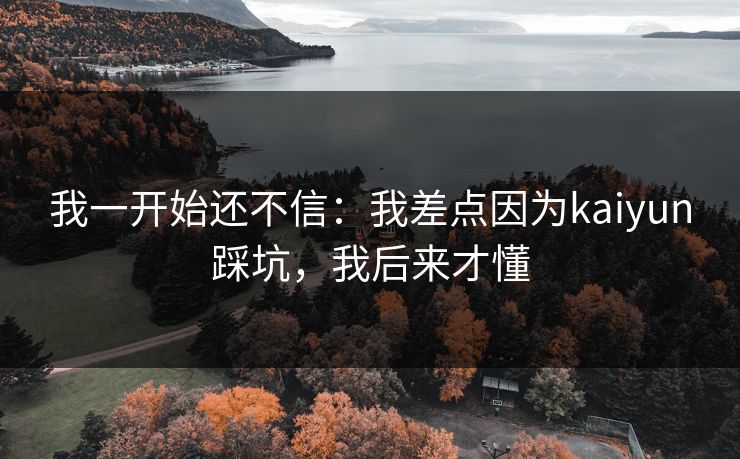 我一开始还不信：我差点因为kaiyun踩坑，我后来才懂