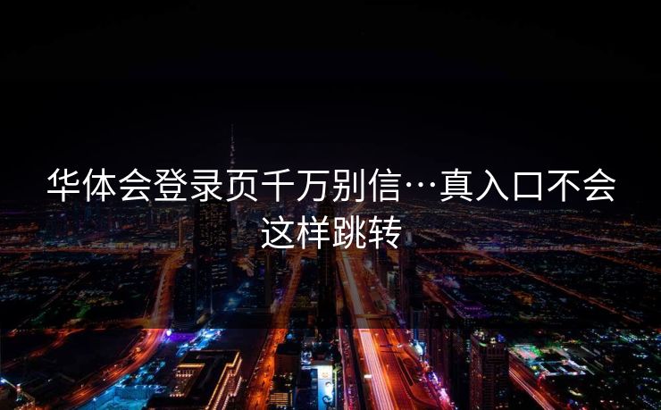 华体会登录页千万别信…真入口不会这样跳转 华体会登录页千万别信…真入口不会这样跳转
