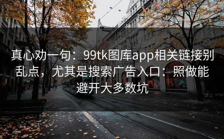 真心劝一句:99tk图库app相关链接别乱点,尤其是搜索广告入口:照做能避开大多数坑 真心劝一句:99tk图库app相关链接别乱点,尤其是搜索广告入口:照做能避开大多数坑