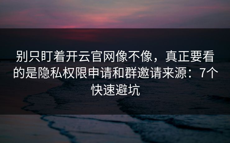 别只盯着开云官网像不像,真正要看的是隐私权限申请和群邀请来源:7个快速避坑 别只盯着开云官网像不像,真正要看的是隐私权限申请和群邀请来源:7个快速避坑