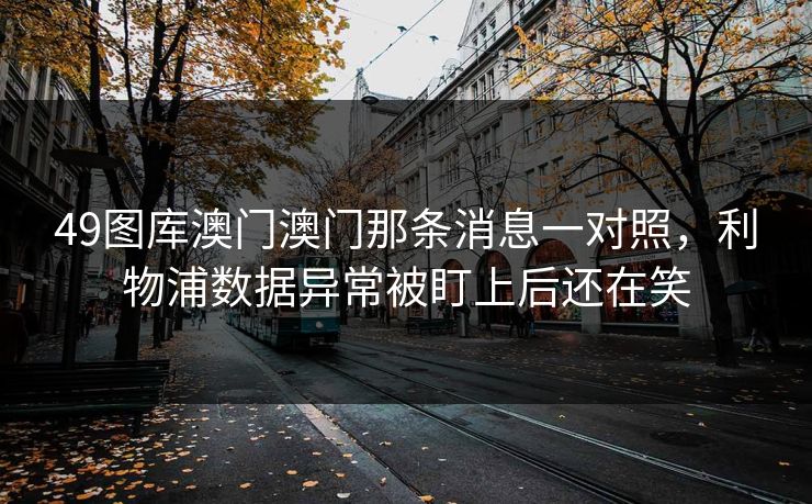 49图库澳门澳门那条消息一对照,利物浦数据异常被盯上后还在笑 49图库澳门澳门那条消息一对照,利物浦数据异常被盯上后还在笑