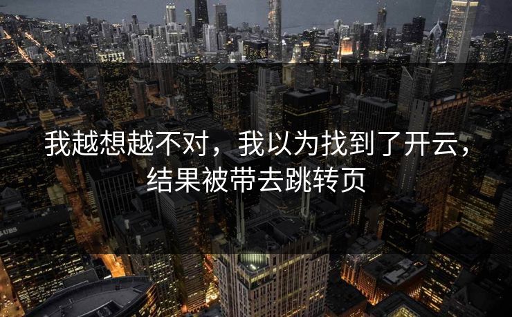 我越想越不对,我以为找到了开云,结果被带去跳转页 我越想越不对,我以为找到了开云,结果被带去跳转页