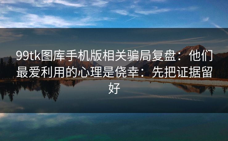99tk图库手机版相关骗局复盘:他们最爱利用的心理是侥幸:先把证据留好 99tk图库手机版相关骗局复盘:他们最爱利用的心理是侥幸:先把证据留好