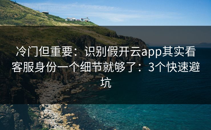 冷门但重要:识别假开云app其实看客服身份一个细节就够了:3个快速避坑 冷门但重要:识别假开云app其实看客服身份一个细节就够了:3个快速避坑